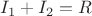 $I_1+I_2=R$