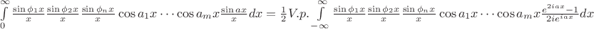 $\int\limits_{0}^{\infty}\frac{\sin \phi _1x}{x}\frac{\sin \phi _2x}{x}\cdtos\frac{\sin \phi _nx}{x}\cos a_1x\cdots\cos a_mx\frac{\sin ax}{x}dx=\frac1{2}V.p.\int\limits_{-\infty}^{\infty}\frac{\sin \phi _1x}{x}\frac{\sin \phi _2x}{x}\cdtos\frac{\sin \phi _nx}{x}\cos a_1x\cdots\cos a_mx\frac{e^{2iax}-1}{2ie^{iax}}dx$