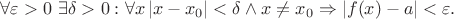 $\forall \varepsilon > 0 \  \exists \delta > 0 : \forall x \, |x-x_0| < \delta \wedge  x \neq x_0 \Rightarrow |f(x) - a| < \varepsilon.$