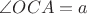 $\angle OCA=a$ $\angle OCA=a$