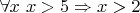 $\forall x \ x > 5 \Rightarrow x > 2$