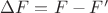 $\Delta F=F-F'$