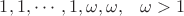 $1,1, \cdots, 1, \omega, \omega, \;\;\; \omega > 1$