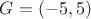 $G=(-5,5)$