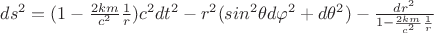 $ ds^2 = (1 - \frac {2km} { c^2 }  \frac1 r )  c^2 dt^2 - r^2 (sin^2 \theta d\varphi^2 + d\theta^2 ) - \frac {dr^2} {1 - \frac {2km} {c^2 }  \frac1 r}  $