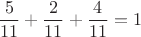 $$\frac{5}{11}+\frac{2}{11}+\frac{4}{11}=1$$