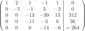 $$\left(\begin{array}{ccccc|c}
1& 2&1&-1&1&0\\
0&-5& -1&3&-2&0\\
0&0&-13&-39&13&312\\
0& 0& -11& -3&8&36\\
0&0& 0& -14&-6&=264\\
\end{array}\right)$$