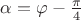 $\alpha = \varphi - \frac{\pi}{4}$