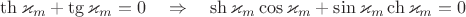$\th\varkappa_m+\tg\varkappa_m=0\quad\Rightarrow\quad \sh\varkappa_m\cos\varkappa_m+\sin\varkappa_m\ch\varkappa_m=0$