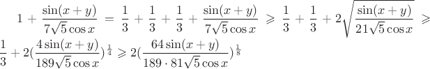 $1+\dfrac{\sin(x+y)}{7\sqrt{5}\cos x}=\dfrac{1}{3}+\dfrac{1}{3}+\dfrac{1}{3}+\dfrac{\sin(x+y)}{7\sqrt{5}\cos x}\geqslant \dfrac{1}{3}+\dfrac{1}{3}+2\sqrt{\dfrac{\sin(x+y)}{21\sqrt{5}\cos x}}\geqslant \dfrac{1}{3}+2(\dfrac{4\sin(x+y)}{189\sqrt{5}\cos x})^{\frac{1}{4}}\geqslant 2(\dfrac{64\sin(x+y)}{189\cdot 81\sqrt{5}\cos x})^{\frac{1}{8}}$