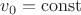 $v_0 = \operatorname{const} $