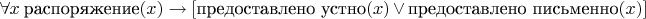 $\forall x ~ \text{распоряжение}(x) \to [\text{предоставлено устно}(x) \, \vee \, \text{предоставлено письменно}(x)]$