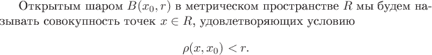 Открытым шаром $B(x_0, r)$ в метрическом пространстве $R$ мы будем называть совокупность точек $x \in R$, удовлетворяющих условию $$\rho (x, x_0) < r. $$