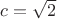 $c = \sqrt{2}$