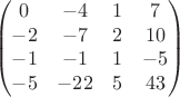 $$\begin{pmatrix}
 0 & -4 & 1 & 7 \\
 -2 & -7 & 2 & 10 \\
 -1 & -1 & 1  & -5 \\
 -5 & -22 & 5 & 43
\end{pmatrix}$$