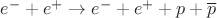 ${e^ - } + {e^ + } \to {e^ - } + {e^ + } + p + \overline p$ ${e^ - } + {e^ + } \to {e^ - } + {e^ + } + p + \overline p$