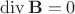 $$\operatorname{div} \mathbf{B} = 0  $$
