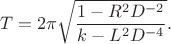 $$T=2\pi \sqrt{\frac{1-R^2D^{-2}}{k-L^2D^{-4}}}.$$