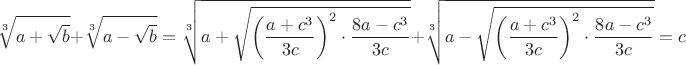 $$\sqrt[3]{a+\sqrt{b}}+\sqrt[3]{a-\sqrt{b}}=\sqrt[3]{{a+\sqrt{{\left(\frac{a+c^3}{3c}\right)^2}\cdot\frac{8a-c^3}{3c}}}}+\sqrt[3]{{a-\sqrt{{\left({\frac{a+c^3}{3c}}\right)^2}\cdot\frac{8a-c^3}{3c}}}}=c$$