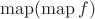 $\operatorname{map}(\operatorname{map} f)$