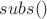 $ subs() $