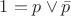 $1 = p\vee \bar{p}$