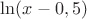 $\ln (x-0,5)$