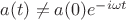 $a(t) \ne a(0) e^{-i\omega t}$