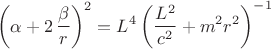 $$\left( \alpha+2\,{\frac {\beta}{r}} \right) ^{2}={L}^{4} \left( {\frac {{L}^{2}}{{c}^{2}}}+{m}^{2}{r}^{2} \right) ^{-1}$$