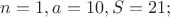 $n = 1, a = 10, S = 21;$