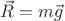 $\vec{R}=m\vec{g}$