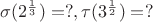 $\sigma(2^{\frac{1}{3}}) = ?, \tau(3^{\frac{1}{2}}) = ?$