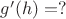 $g'(h)=?$