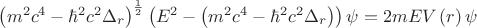 ${\left({m}^{2}{c}^{4} -{\hbar}^{2}{c}^{2}{\Delta }_{r}  \right)}^{\frac{1}{2}}\left({E}^{2} -{\left({m}^{2}{c}^{4} -{\hbar}^{2}{c}^{2}{\Delta }_{r}  \right)}\right)\psi =2mEV\left(r \right)\psi $