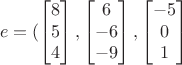 $$e=(\begin{bmatrix}
8\\ 
5\\ 
4
\end{bmatrix},\begin{bmatrix}
6\\ 
-6\\ 
-9
\end{bmatrix},\begin{bmatrix}
-5\\ 
0\\ 
1
\end{bmatrix}$$