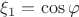 $\xi_1 = \cos \varphi$ $\xi_1 = \cos \varphi$