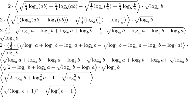 $
2\cdot\left \langle \sqrt{\frac{1}{4}\log_a(ab)+\frac{1}{4}{}\log_b(ab)}-\sqrt{\frac{1}{4}\log_a(\frac{b}{a})+\frac{1}{4}\log_b\frac{b}{a}} \right \rangle\cdot\sqrt{\log_ab}
\\
2\cdot\left \langle \sqrt{\frac{1}{4}(\log_a(ab)+\log_b(ab))}-\sqrt{\frac{1}{4}(\log_a(\frac{b}{a})+\log_b\frac{b}{a})} \right \rangle\cdot\sqrt{\log_ab}
\\
2\cdot\left \langle \frac{1}{2}\cdot\sqrt{\log_aa+\log_ab+\log_ba+\log_bb}-\frac{1}{2}\cdot\sqrt{\log_ab-\log_aa+\log_bb-\log_ba}\right \rangle\cdot\sqrt{\log_ab}
\\
2\cdot\left \langle \frac{1}{2}\cdot(\sqrt{\log_aa+\log_ab+\log_ba+\log_bb}-\sqrt{\log_ab-\log_aa+\log_bb-\log_ba})\right \rangle\cdot\sqrt{\log_ab}
\\
\left \langle \sqrt{\log_aa+\log_ab+\log_ba+\log_bb}-\sqrt{\log_ab-\log_aa+\log_bb-\log_ba}\right \rangle\cdot\sqrt{\log_ab}
\\
\left \langle \sqrt{2+\log_ab+\log_ba}-\sqrt{\log_ab-\log_ba}\right \rangle\cdot\sqrt{\log_ab}
\\
\left \langle \sqrt{2\log_ab+\log^{2}_ab+1}-\sqrt{\log^{2}_ab-1}\right \rangle
\\
\left \langle \sqrt{(\log_ab+1)^2}-\sqrt{\log^{2}_ab-1}\right \rangle
$