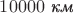 $10000\text{ \textit{км}}$ $10000\text{ \textit{км}}$