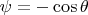 $\psi=-\cos\theta$
