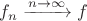$f_n \xrightarrow{n \rightarrow \infty} f$
