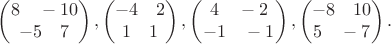 $$\begin{pmatrix}
 8 \quad -10 \\
 -5 \quad 7 \\
\end{pmatrix},\begin{pmatrix}
 -4 \quad 2 \\
 1 \quad 1 \\
\end{pmatrix},\begin{pmatrix}
 4 \quad -2 \\
 -1 \quad -1 \\
\end{pmatrix},\begin{pmatrix}
 -8 \quad 10 \\
 5 \quad -7 \\
\end{pmatrix}.$$