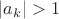$|a_k|>1$ $|a_k|>1$