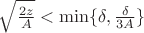 $\sqrt {\frac {2z} A}<\min \lbrace \delta, \frac {\delta} {3A} \rbrace$ $\sqrt {\frac {2z} A}<\min \lbrace \delta, \frac {\delta} {3A} \rbrace$