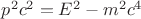 $p^2c^2=E^2-m^2c^4$