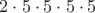 $2\cdot 5 \cdot 5 \cdot 5\cdot 5$