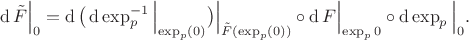 $$
\operatorname{d}{\tilde{F}}\Big \vert_{0} = \operatorname{d}{\big(\operatorname{d}\operatorname{\exp}^{-1}_p \Big \vert_{\operatorname{\exp}_p(0)} \big)}\Big \vert_{\tilde{F}(\operatorname{\exp}_p(0))} \circ \operatorname{d}{F}\Big \vert_{\operatorname{\exp}_p{0}} \circ \operatorname{d}\operatorname{\exp}_p \Big \vert_{0}.
$$