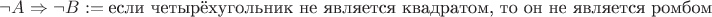 $\neg A \Rightarrow \neg B := \text{если четырёхугольник не является квадратом, то он не является ромбом}$