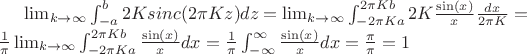 $\lim_{k \to \infty}\int_{-a}^{b} 2 K sinc(2\pi K z) dz  = \lim_{k \to \infty}\int_{-2\pi K a}^{2\pi K b} 2 K \frac{\sin(x)}{x} \frac{dx}{2\pi K} = \\
\frac{1}{\pi} \lim_{k \to \infty}\int_{-2\pi K a}^{2\pi K b} \frac{\sin(x)}{x} dx =  \frac{1}{\pi} \int_{- \infty}^{ \infty} \frac{\sin(x)}{x} dx = \frac{\pi}{\pi}  = 1$