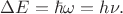 $\Delta E=\hbar\omega=h\nu.$