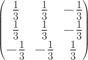 $\LARGE\begin{pmatrix} \frac{1}{3} & \frac{1}{3} & -\frac{1}{3} \\ \frac{1}{3} & \frac{1}{3} & -\frac{1}{3}\\-\frac{1}{3} & -\frac{1}{3} & \frac{1}{3} \end{pmatrix}$